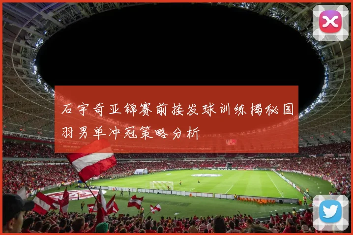 石宇奇亚锦赛前接发球训练揭秘国羽男单冲冠策略分析